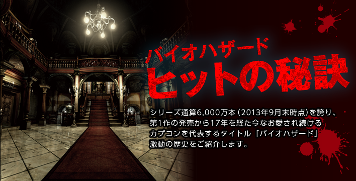 バイオハザード ヒットの秘訣 シリーズ通算6,000万本(2013年9月末時点)を誇り、第1作の発売から17年を経た今なお愛され続けるカプコンを代表するタイトル「バイオハザード」激動の歴史をご紹介します。